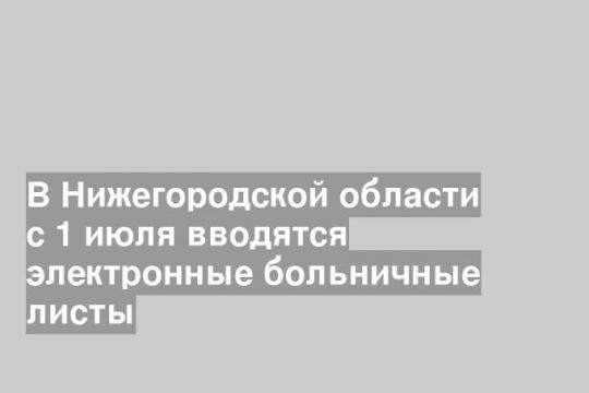 В Нижегородской области с 1 июля вводятся электронные больничные листы