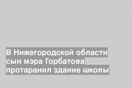 В Нижегородской области сын мэра Горбатова протаранил здание школы