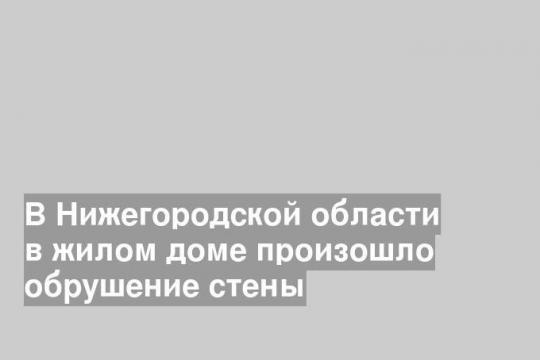 В Нижегородской области в жилом доме произошло обрушение стены