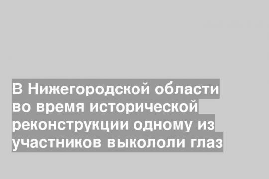 В Нижегородской области во время исторической реконструкции одному из участников выкололи глаз