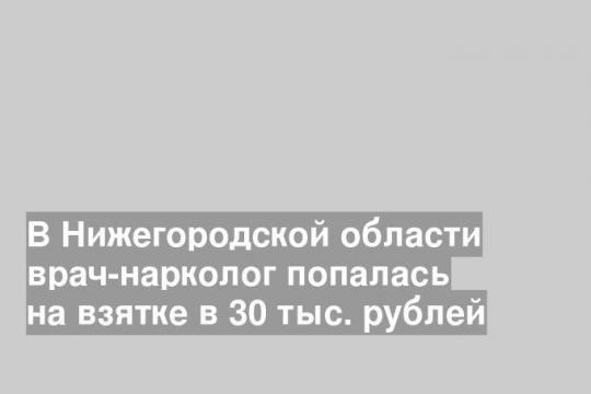 В Нижегородской области врач-нарколог попалась на взятке в 30 тыс. рублей