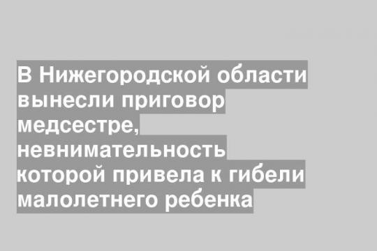 В Нижегородской области вынесли приговор медсестре, невнимательность которой привела к гибели малолетнего ребенка
