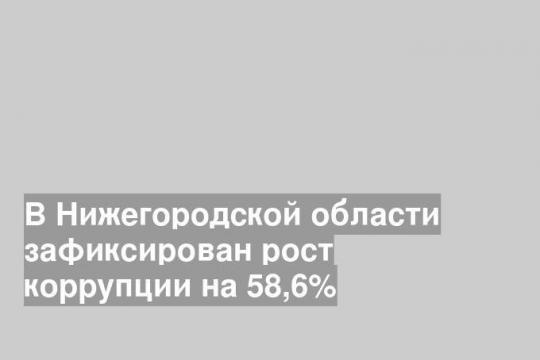 В Нижегородской области зафиксирован рост коррупции на 58,6%