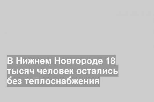 В Нижнем Новгороде 18 тысяч человек остались без теплоснабжения