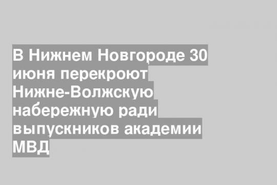 В Нижнем Новгороде 30 июня перекроют Нижне-Волжскую набережную ради выпускников академии МВД