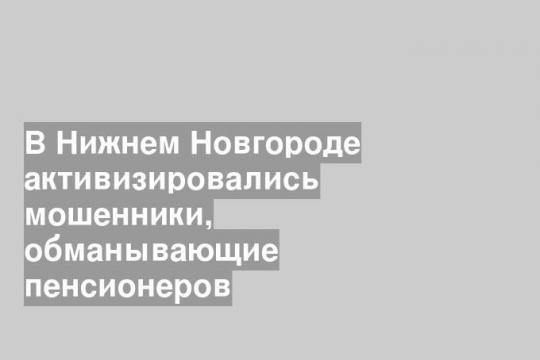 В Нижнем Новгороде активизировались мошенники, обманывающие пенсионеров