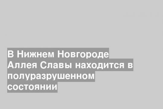 В Нижнем Новгороде Аллея Славы находится в полуразрушенном состоянии