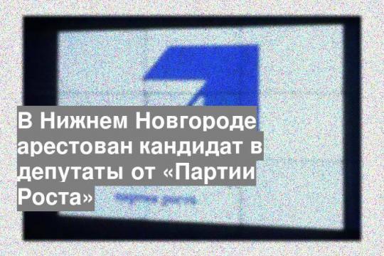 В Нижнем Новгороде арестован кандидат в депутаты от «Партии Роста»