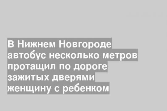 В Нижнем Новгороде автобус несколько метров протащил по дороге зажитых дверями женщину с ребенком