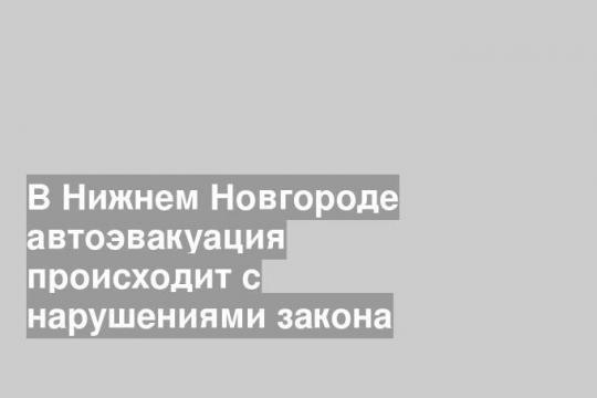 В Нижнем Новгороде автоэвакуация происходит с нарушениями закона