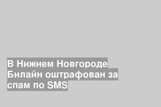 В Нижнем Новгороде Билайн оштрафован за спам по SMS