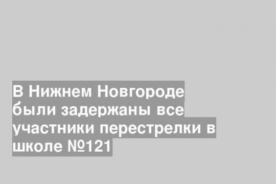 В Нижнем Новгороде были задержаны все участники перестрелки в школе №121
