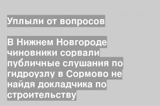 В Нижнем Новгороде чиновники сорвали публичные слушания по гидроузлу в Сормово не найдя докладчика по строительству