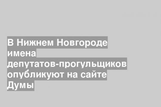 В Нижнем Новгороде имена депутатов-прогульщиков опубликуют на сайте Думы