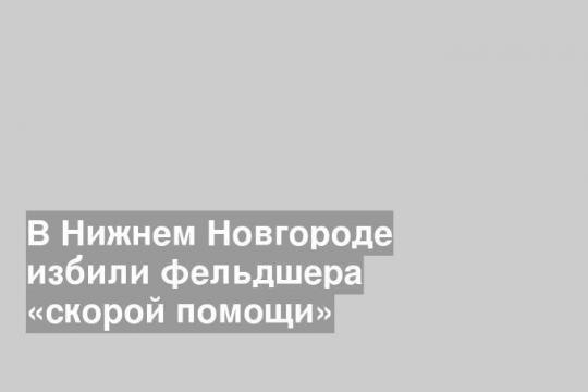 В Нижнем Новгороде избили фельдшера «скорой помощи»