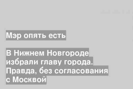 В Нижнем Новгороде избрали главу города. Правда, без согласования с Москвой