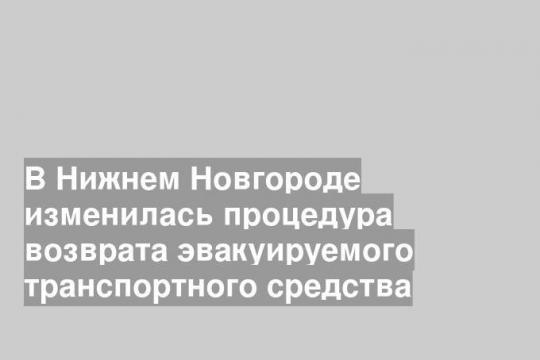 В Нижнем Новгороде изменилась процедура возврата эвакуируемого транспортного средства