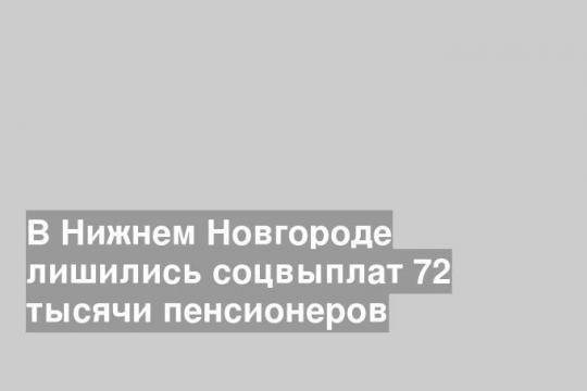 В Нижнем Новгороде лишились соцвыплат 72 тысячи пенсионеров