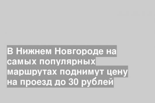В Нижнем Новгороде на самых популярных маршрутах поднимут цену на проезд до 30 рублей