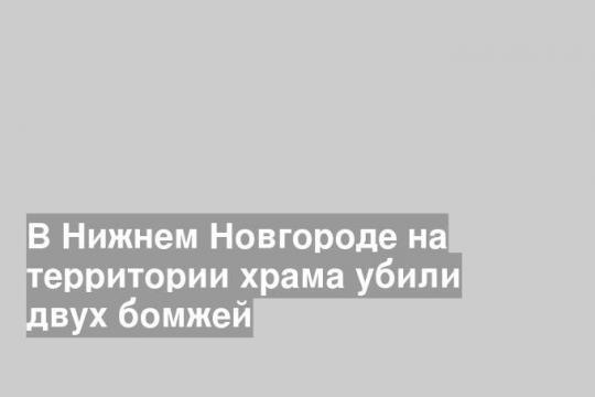 В Нижнем Новгороде на территории храма убили двух бомжей