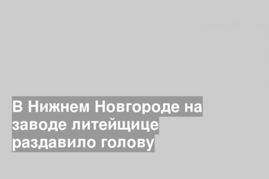 В Нижнем Новгороде на заводе литейщице раздавило голову
