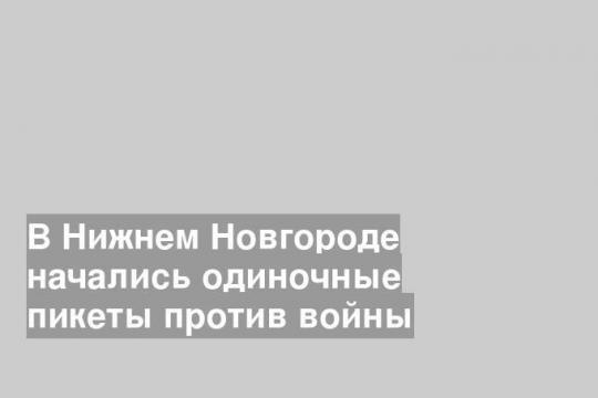 В Нижнем Новгороде начались одиночные пикеты против войны