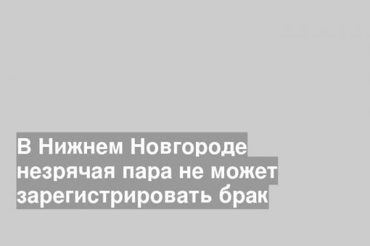 В Нижнем Новгороде незрячая пара не может зарегистрировать брак