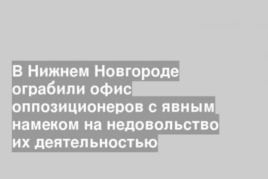 В Нижнем Новгороде ограбили офис оппозиционеров с явным намеком на недовольство их деятельностью