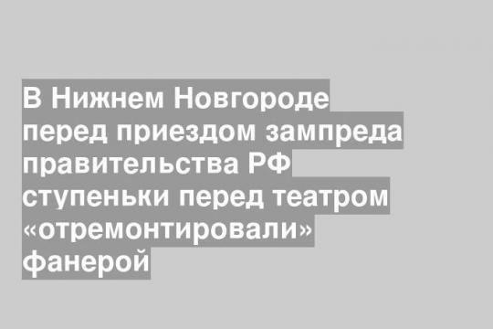 В Нижнем Новгороде перед приездом зампреда правительства РФ ступеньки перед театром «отремонтировали» фанерой
