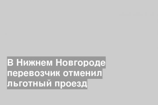 В Нижнем Новгороде перевозчик отменил льготный проезд