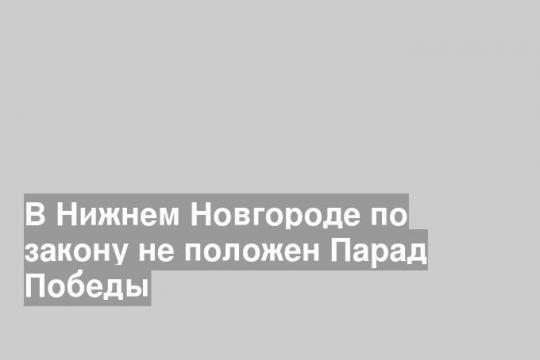 В Нижнем Новгороде по закону не положен Парад Победы