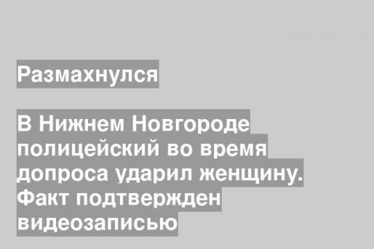 В Нижнем Новгороде полицейский во время допроса ударил женщину. Факт подтвержден видеозаписью