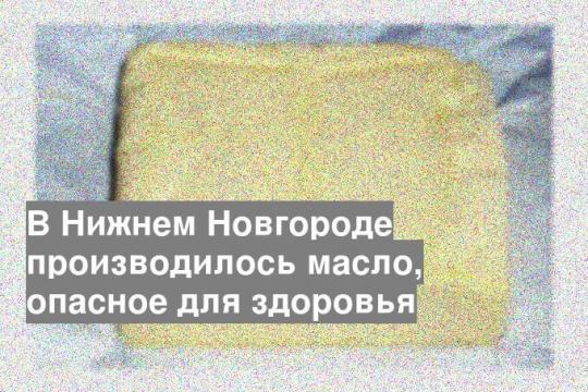 В Нижнем Новгороде производилось масло, опасное для здоровья