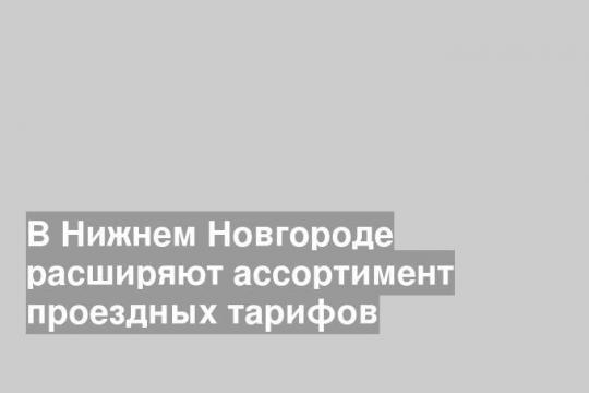 В Нижнем Новгороде расширяют ассортимент проездных тарифов