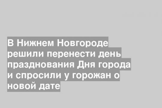 В Нижнем Новгороде решили перенести день празднования Дня города и спросили у горожан о новой дате