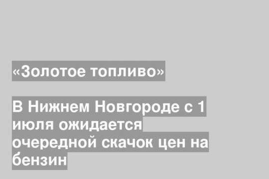 В Нижнем Новгороде с 1 июля ожидается очередной скачок цен на бензин