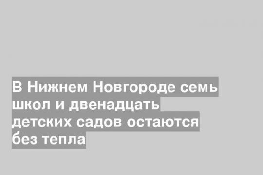 В Нижнем Новгороде семь школ и двенадцать детских садов остаются без тепла