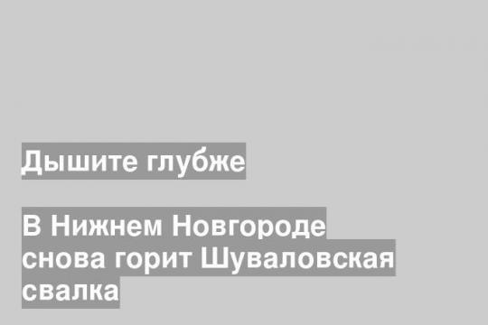 В Нижнем Новгороде снова горит Шуваловская свалка