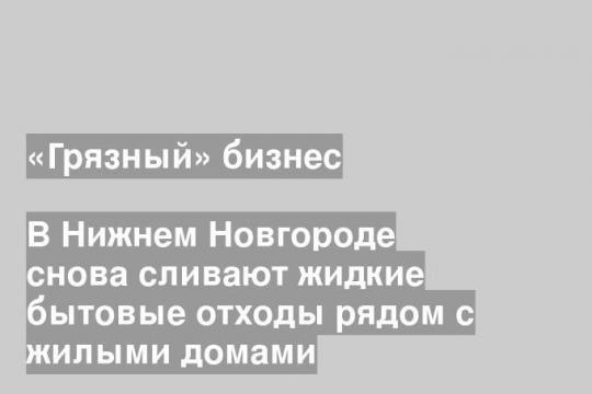 В Нижнем Новгороде снова сливают жидкие бытовые отходы рядом с жилыми домами