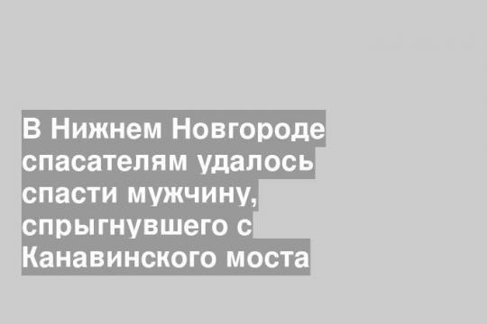 В Нижнем Новгороде спасателям удалось спасти мужчину, спрыгнувшего с Канавинского моста