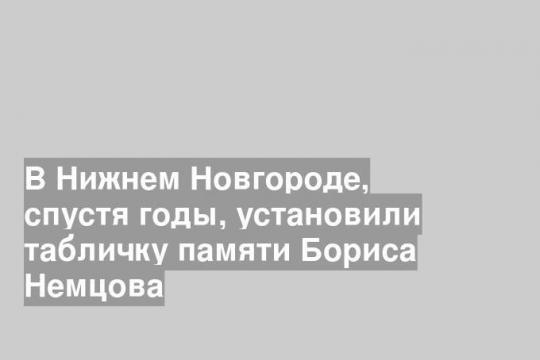 В Нижнем Новгороде, спустя годы, установили табличку памяти Бориса Немцова