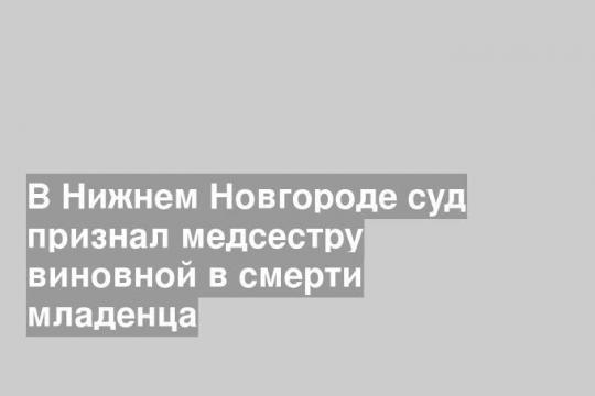 В Нижнем Новгороде суд признал медсестру виновной в смерти младенца
