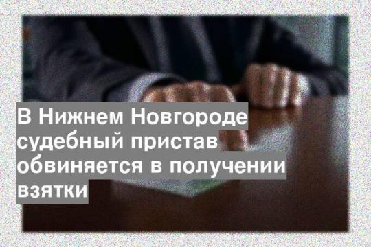 В Нижнем Новгороде судебный пристав обвиняется в получении взятки
