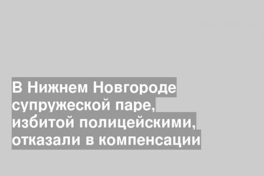 В Нижнем Новгороде супружеской паре, избитой полицейскими, отказали в компенсации