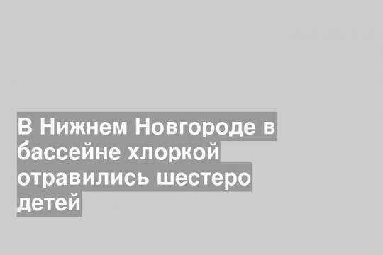 В Нижнем Новгороде в бассейне хлоркой отравились шестеро детей