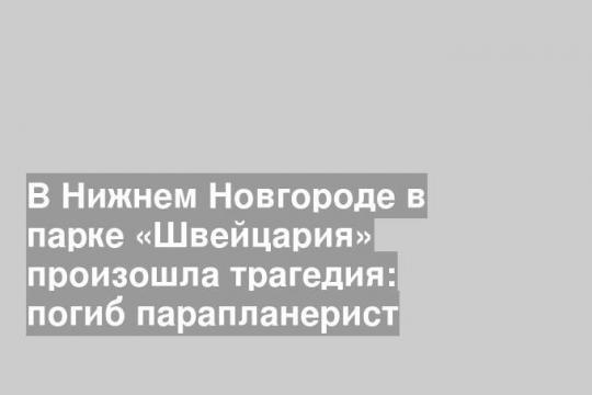 В Нижнем Новгороде в парке «Швейцария» произошла трагедия: погиб парапланерист