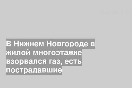 В Нижнем Новгороде в жилой многоэтажке взорвался газ, есть пострадавшие