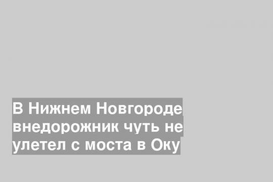 В Нижнем Новгороде внедорожник чуть не улетел с моста в Оку