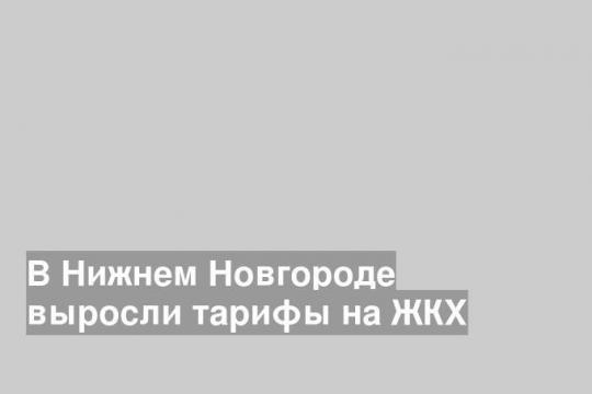 В Нижнем Новгороде выросли тарифы на ЖКХ