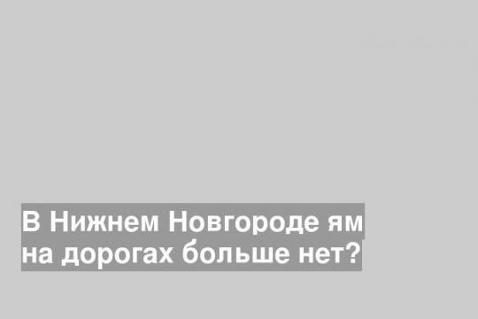 В Нижнем Новгороде ям на дорогах больше нет?